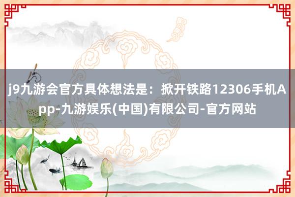 j9九游会官方具体想法是:掀开铁路12306手机App-九游娱乐(中国)有限公司-官方网站