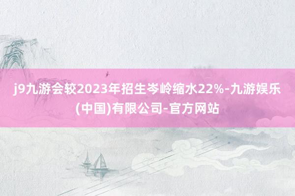j9九游会较2023年招生岑岭缩水22%-九游娱乐(中国)有限公司-官方网站