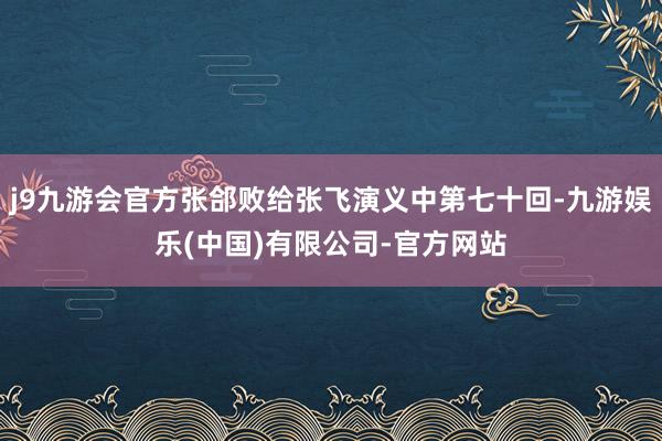 j9九游会官方张郃败给张飞演义中第七十回-九游娱乐(中国)有限公司-官方网站