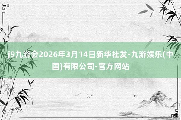 j9九游会2026年3月14日新华社发-九游娱乐(中国)有限公司-官方网站