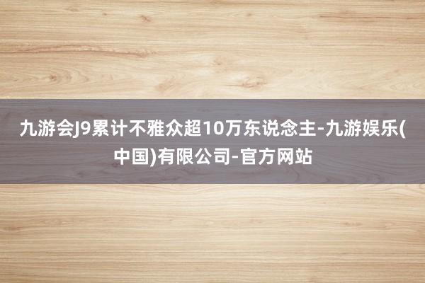 九游会J9累计不雅众超10万东说念主-九游娱乐(中国)有限公司-官方网站