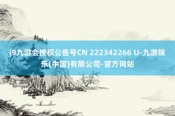 j9九游会授权公告号CN 222342266 U-九游娱乐(中国)有限公司-官方网站
