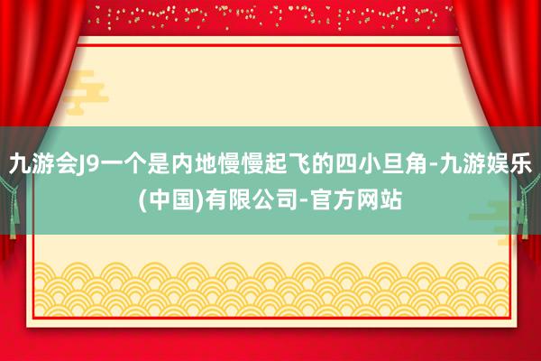 九游会J9一个是内地慢慢起飞的四小旦角-九游娱乐(中国)有限公司-官方网站