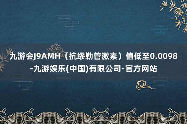 九游会J9AMH（抗缪勒管激素）值低至0.0098-九游娱乐(中国)有限公司-官方网站