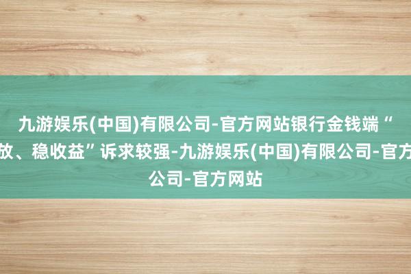 九游娱乐(中国)有限公司-官方网站银行金钱端“早投放、稳收益”诉求较强-九游娱乐(中国)有限公司-官方网站
