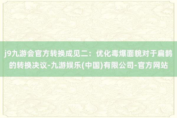 j9九游会官方转换成见二:优化毒爆面貌对于扁鹊的转换决议-九游娱乐(中国)有限公司-官方网站