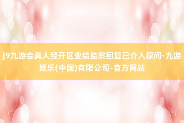 j9九游会真人经开区业绩监察回复已介入探问-九游娱乐(中国)有限公司-官方网站