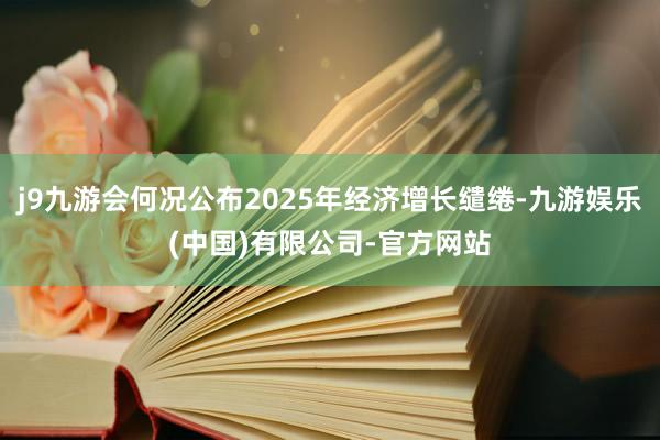 j9九游会何况公布2025年经济增长缱绻-九游娱乐(中国)有限公司-官方网站