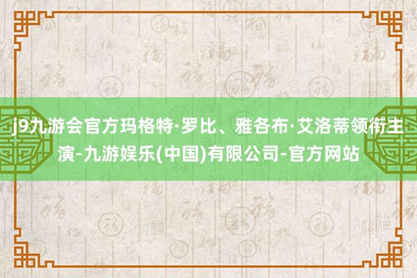 j9九游会官方玛格特·罗比、雅各布·艾洛蒂领衔主演-九游娱乐(中国)有限公司-官方网站