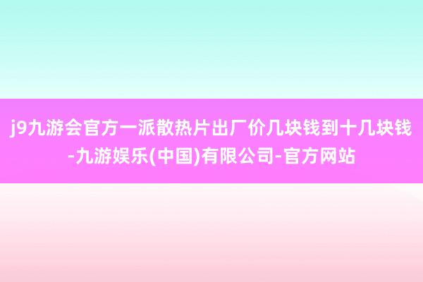 j9九游会官方一派散热片出厂价几块钱到十几块钱-九游娱乐(中国)有限公司-官方网站