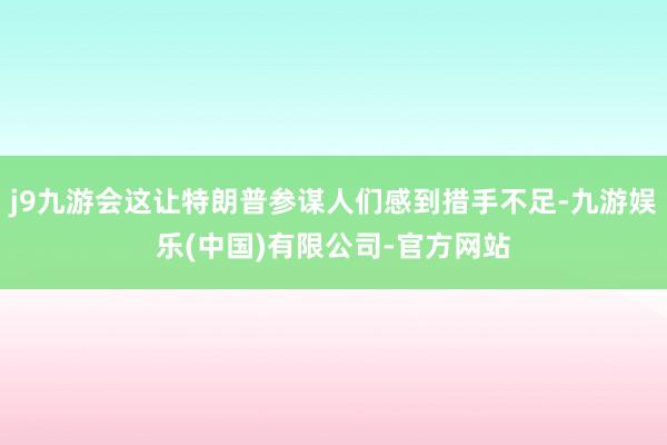 j9九游会这让特朗普参谋人们感到措手不足-九游娱乐(中国)有限公司-官方网站