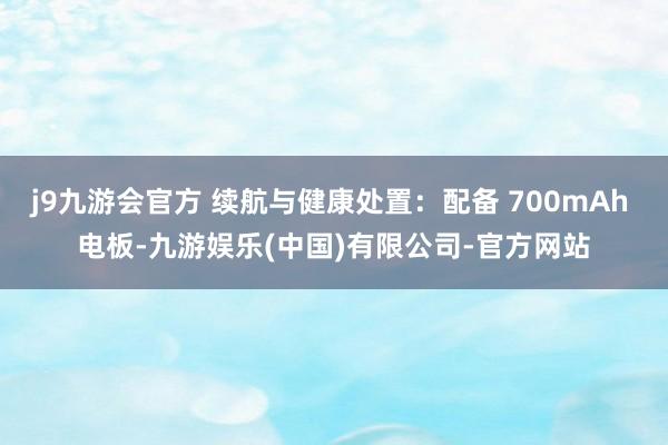 j9九游会官方 续航与健康处置：配备 700mAh 电板-九游娱乐(中国)有限公司-官方网站