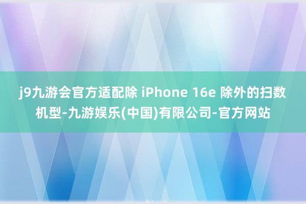j9九游会官方适配除 iPhone 16e 除外的扫数机型-九游娱乐(中国)有限公司-官方网站