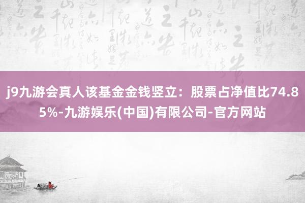 j9九游会真人该基金金钱竖立：股票占净值比74.85%-九游娱乐(中国)有限公司-官方网站
