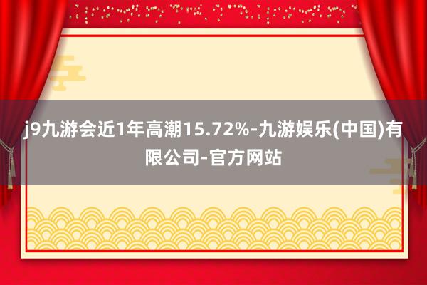 j9九游会近1年高潮15.72%-九游娱乐(中国)有限公司-官方网站
