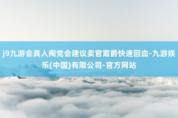 j9九游会真人阉党会建议卖官鬻爵快速回血-九游娱乐(中国)有限公司-官方网站
