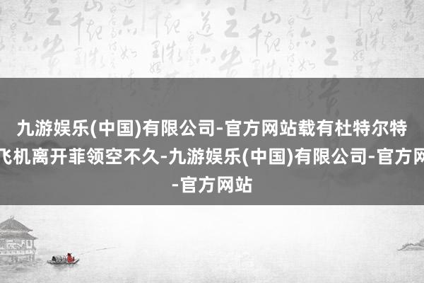 九游娱乐(中国)有限公司-官方网站载有杜特尔特的飞机离开菲领空不久-九游娱乐(中国)有限公司-官方网站