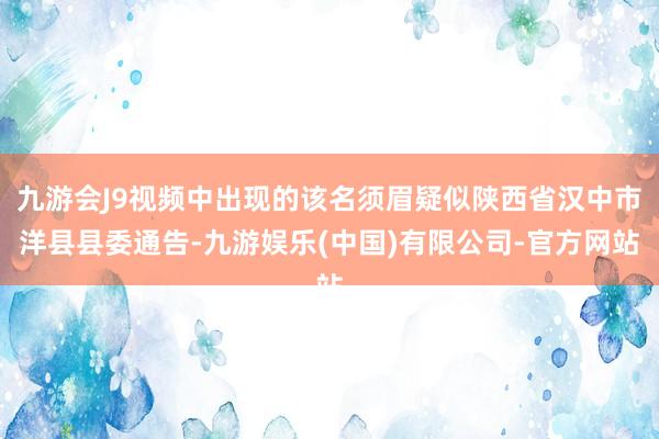 九游会J9视频中出现的该名须眉疑似陕西省汉中市洋县县委通告-九游娱乐(中国)有限公司-官方网站