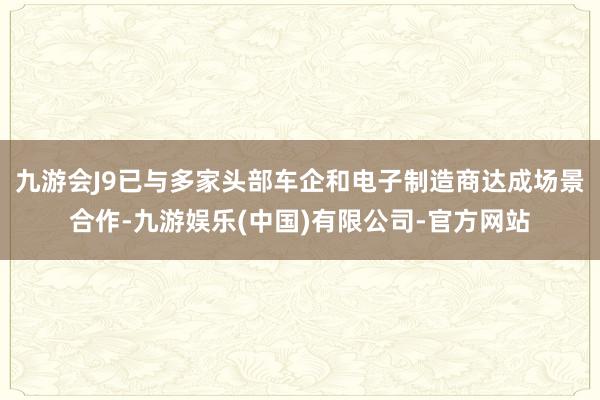 九游会J9已与多家头部车企和电子制造商达成场景合作-九游娱乐(中国)有限公司-官方网站