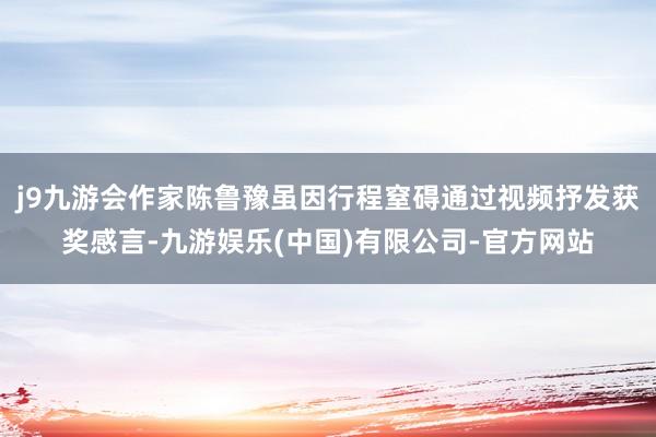 j9九游会作家陈鲁豫虽因行程窒碍通过视频抒发获奖感言-九游娱乐(中国)有限公司-官方网站
