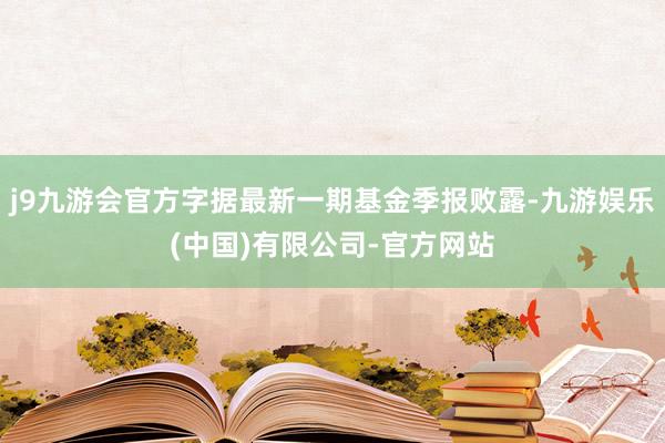 j9九游会官方字据最新一期基金季报败露-九游娱乐(中国)有限公司-官方网站