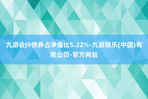 九游会J9债券占净值比5.22%-九游娱乐(中国)有限公司-官方网站