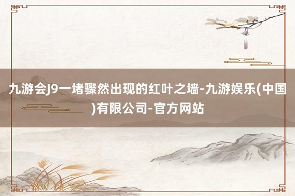 九游会J9一堵骤然出现的红叶之墙-九游娱乐(中国)有限公司-官方网站