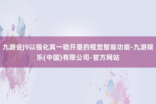 九游会J9以强化其一稔开垦的视觉智能功能-九游娱乐(中国)有限公司-官方网站