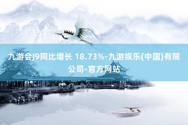 九游会J9同比增长 18.73%-九游娱乐(中国)有限公司-官方网站