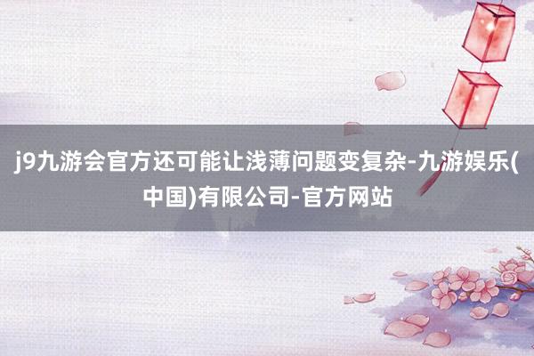 j9九游会官方还可能让浅薄问题变复杂-九游娱乐(中国)有限公司-官方网站