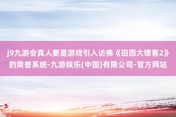j9九游会真人要是游戏引入访佛《田园大镖客2》的荣誉系统-九游娱乐(中国)有限公司-官方网站