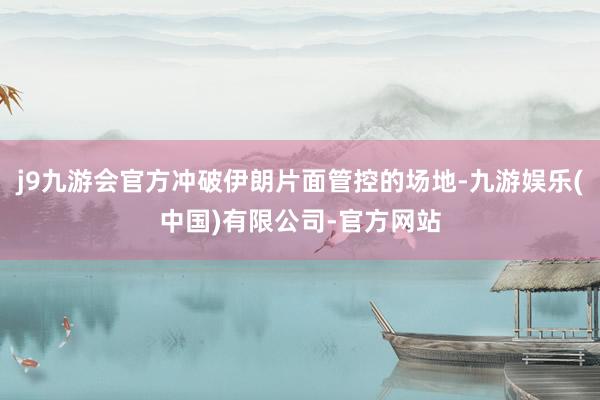 j9九游会官方冲破伊朗片面管控的场地-九游娱乐(中国)有限公司-官方网站