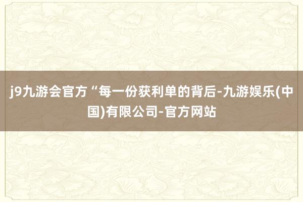 j9九游会官方“每一份获利单的背后-九游娱乐(中国)有限公司-官方网站