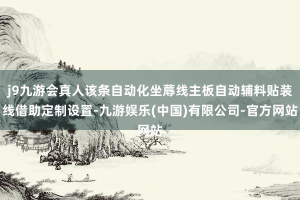 j9九游会真人该条自动化坐蓐线主板自动辅料贴装线借助定制设置-九游娱乐(中国)有限公司-官方网站