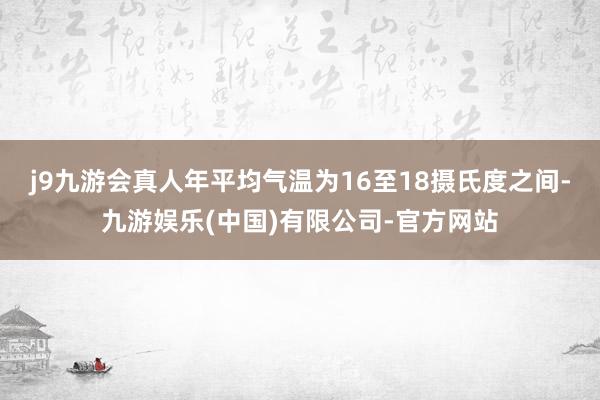 j9九游会真人年平均气温为16至18摄氏度之间-九游娱乐(中国)有限公司-官方网站