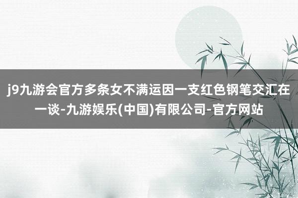j9九游会官方多条女不满运因一支红色钢笔交汇在一谈-九游娱乐(中国)有限公司-官方网站