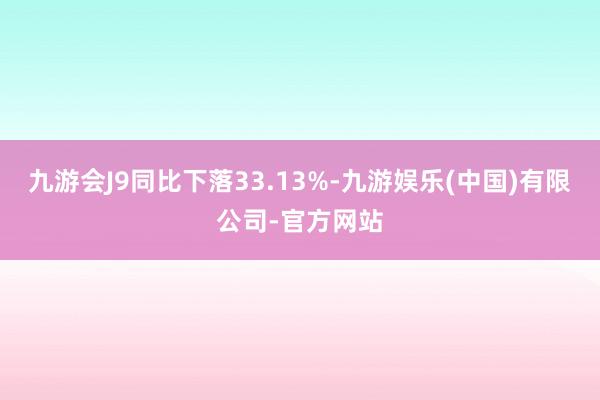 九游会J9同比下落33.13%-九游娱乐(中国)有限公司-官方网站