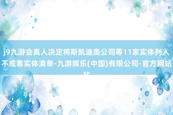 j9九游会真人决定将斯凯迪奥公司等11家实体列入不成靠实体清单-九游娱乐(中国)有限公司-官方网站