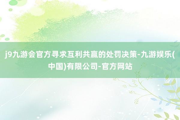 j9九游会官方寻求互利共赢的处罚决策-九游娱乐(中国)有限公司-官方网站