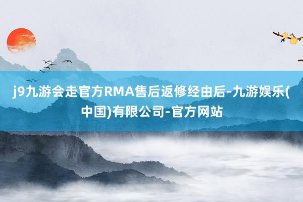 j9九游会走官方RMA售后返修经由后-九游娱乐(中国)有限公司-官方网站