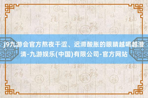 j9九游会官方熬夜干涩、迟滞酸胀的眼睛越喝越澄清-九游娱乐(中国)有限公司-官方网站