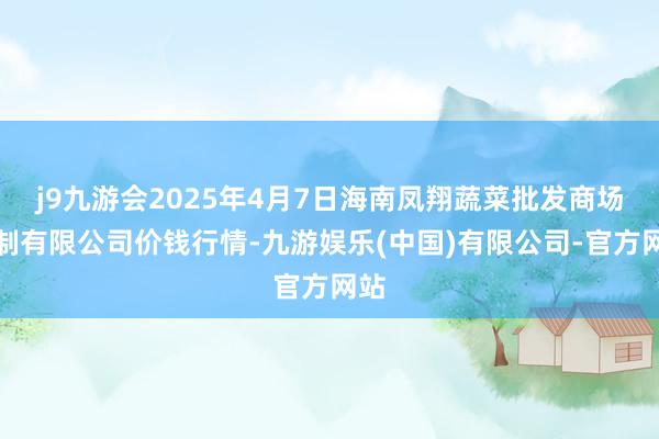 j9九游会2025年4月7日海南凤翔蔬菜批发商场管制有限公司价钱行情-九游娱乐(中国)有限公司-官方网站