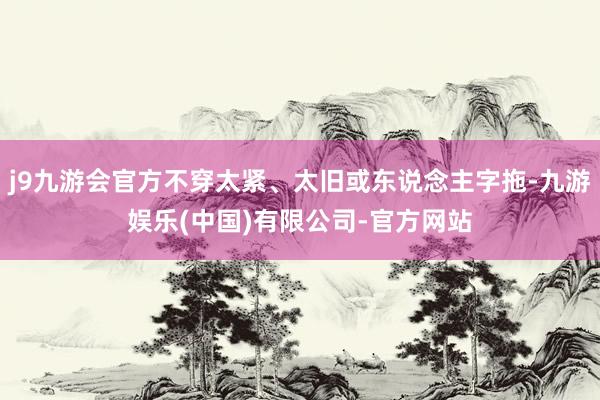 j9九游会官方不穿太紧、太旧或东说念主字拖-九游娱乐(中国)有限公司-官方网站