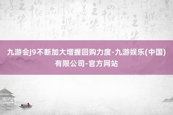 九游会J9不断加大增握回购力度-九游娱乐(中国)有限公司-官方网站