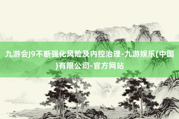 九游会J9不断强化风险及内控治理-九游娱乐(中国)有限公司-官方网站