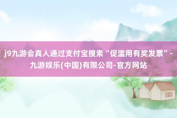 j9九游会真人通过支付宝搜索“促滥用有奖发票”-九游娱乐(中国)有限公司-官方网站