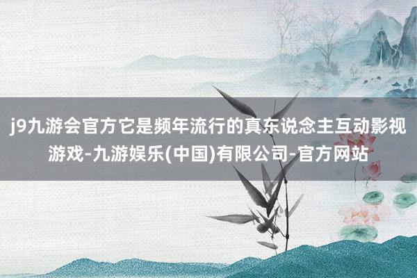 j9九游会官方它是频年流行的真东说念主互动影视游戏-九游娱乐(中国)有限公司-官方网站