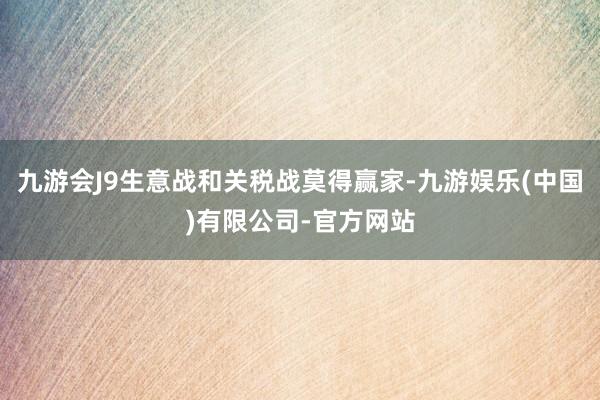 九游会J9生意战和关税战莫得赢家-九游娱乐(中国)有限公司-官方网站