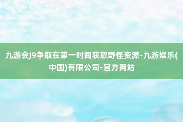 九游会J9争取在第一时间获取野怪资源-九游娱乐(中国)有限公司-官方网站