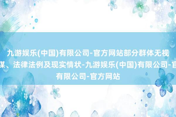 九游娱乐(中国)有限公司-官方网站部分群体无视国度计谋、法律法例及现实情状-九游娱乐(中国)有限公司-官方网站